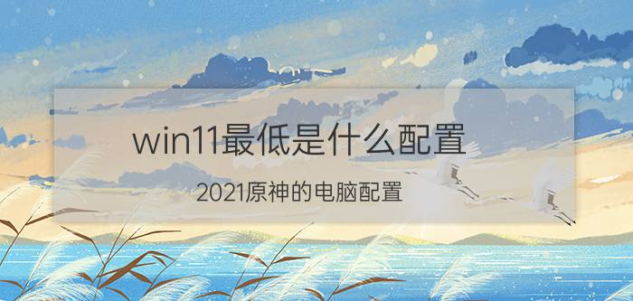 win11最低是什么配置 2021原神的电脑配置？